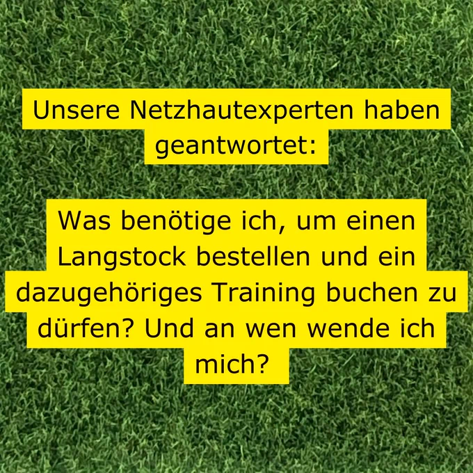 Auf grasähnlichem Hintergrund ist schwarz auf gelb folgender Text zu lesen: Unsere Netzhautexperten haben geantwortet: Was benötige ich, um einen Langstock bestellen und ein dazugehöriges Training buchen zu dürfen? Und an wen wende ich mich?