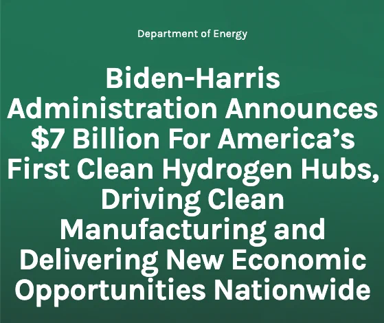 DOE Press Release Headline: Biden-Harris Administration Announces $7 billion for America's First Clean Hydrogen Hubs, driving clean manufacturing and delivering new economic opportunities nationwide.