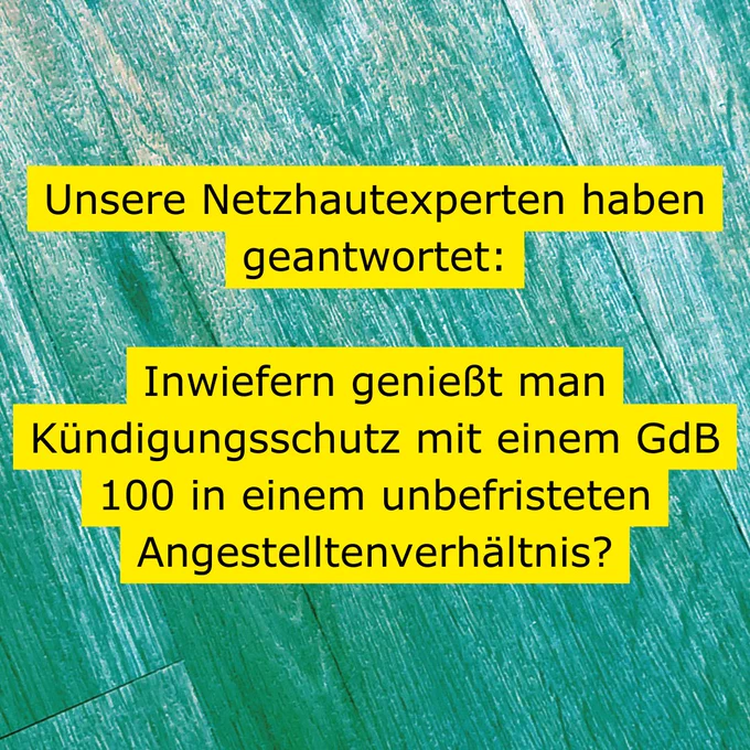 Auf einem türkisfarbenen, holzähnlich gemaserten Untergrund steht mit schwarzer Schrift auf gelbem Untergrund folgender Text: Unsere Netzhautexperten haben geantwortet: Inwiefern genießt man Kündigungsschutz mit einem GdB 100 in einem unbefristeten Angestelltenverhältnis?