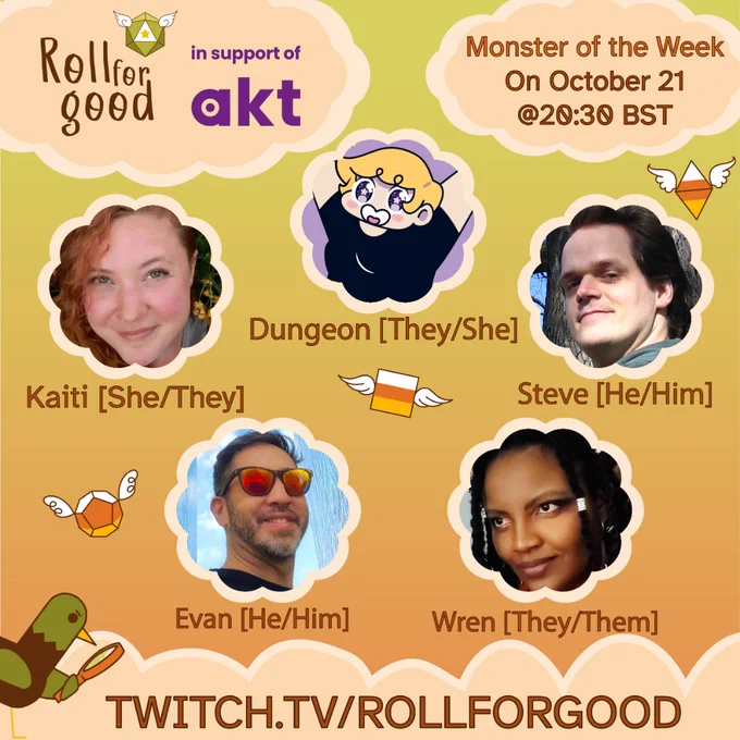 Poster with background of dusky sky and peach-colored clouds

Roll For Good in support of AKT
Monster of the Week
On October 21st @ 20:30 BST
Avatars of Dungeon (they/she), Kaiti (she/they), Steve (he/him), Evan (he/him), Wren (they/them)
Twitch.tv/rollforgood
