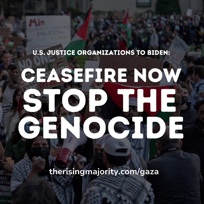 U.S. JUSTICE ORGANIZATIONS TO BIDEN:

CEASEFIRE NOW
STOP THE GENOCIDE

therisingmajority.com/gaza