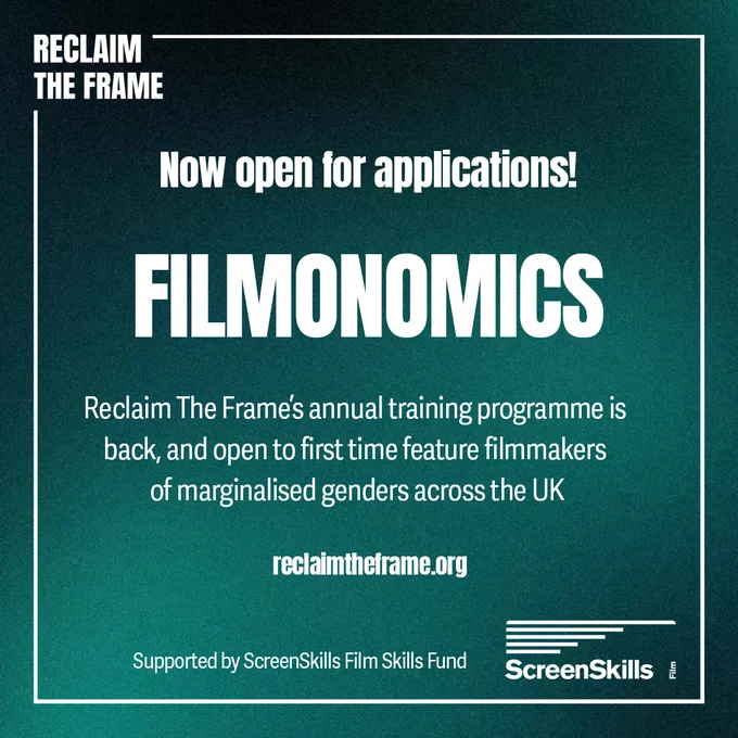 Reclaim The Frame graphic for Filmonomics training programme. White text on a teal-green and black background reads: Now open for applications! Filmonomics. Reclaim The Frame's annual training programme is back, and open to first time feature filmmakers of marginalised genders across the UK. recalimtheframe.org. Supported by ScreenSkills Film Skills Fund. 
Logos: Screen Skills, Reclaim The Frame