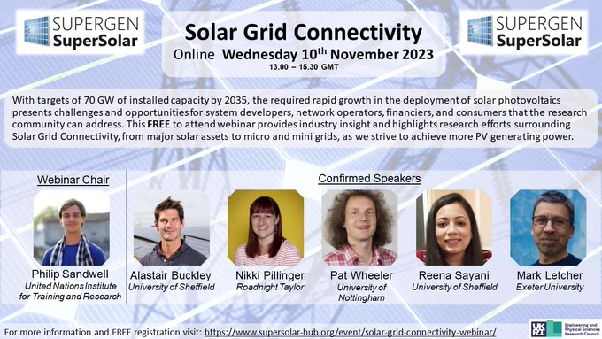 Flyer of Solar Grid connectivity webinar 
With targets of 70 GW of installed capacity by 2035, the required rapid growth in the deployment of solar photovoltaics presents challenges and opportunities for system developers, network operators, financiers, and consumers that the research community can address. This FREE to attend webinar provides industry insight and highlights research efforts surrounding Solar Grid Connectivity, from major solar assets to micro and mini grids, as we strive to achieve more PV generating power.

Blue solar panel background with reflection of pylons
Images of Chair Philip Sandwell and Speakers Alistair Buckley, Nikki Pillinger, Pat Wheeler, Reena Sayani and Mark Letcher

For more info click the link in the tweet