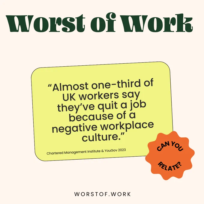 Worst of Work
“Almost one-third of UK workers say they’ve quit a job because of a negative workplace culture.”
Chartered Management Institute & YouGov 2023
WorstOf.Work