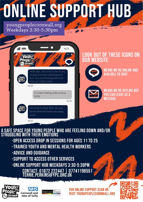 ONLINE SUPPORT HUB
youngpeoplecornwall.org Weekdays 3:30-5:30pm
Young People Cornwall

-ONLINE SUPPORT HUB WEEKDAYS 3:30-5:30PM 

CONTACT: 01872 222447 | 07741198551 TERRIE.PERKINS@YPC.ORG.UK

