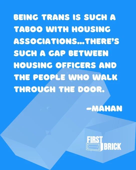 Blue background and white text reads BEING TRANS IS SUCH A TABOO WITH HOUSING ASSOCIATIONS...THERE'S
SUCH A GAP BETWEEN
HOUSING OFFICERS AND THE PEOPLE WHO WALK THROUGH THE DOOR.