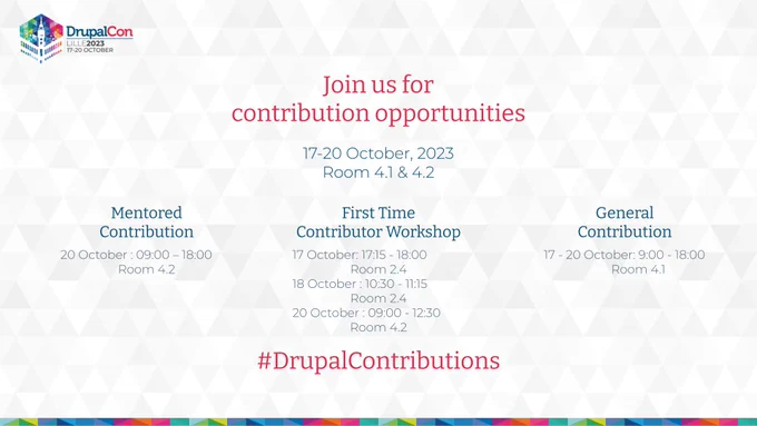 An image listing DrupalCon Lille 2023 contribution opportunities:

Mentored Contribution
20 October : 09:00 – 18:00
Room 4.2 

First Time Contributor Workshop
17 October: 17:15 - 18:00
Room 2.4
18 October : 10:30 - 11:15
Room 2.4
20 October : 09:00 - 12:30
Room 4.2

General Contribution
17 - 20 October: 9:00 - 18:00
Room 4.1