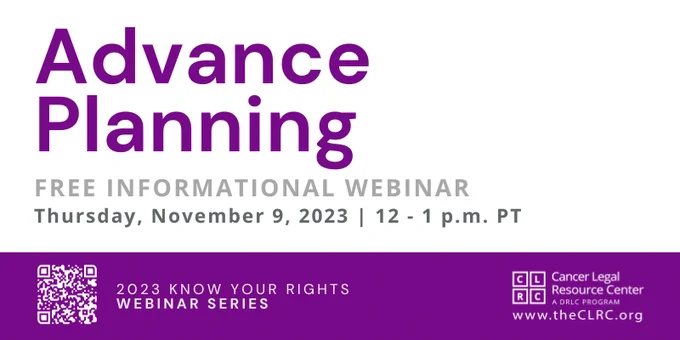 Advance Planning. Free informational webinar. Thursday, November 8, 2023, 12-1 PM PT. 2023 Know Your Rights Webinar Series. Cancer Legal Resource Center. theCLRC.org.