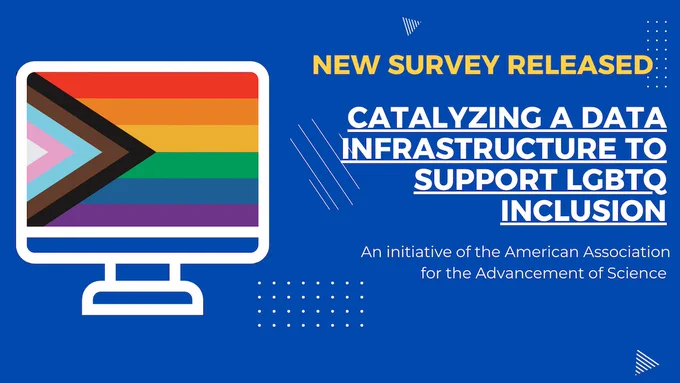 Illustration of a computer screen displaying a pride flag. Bright blue background with the text: "New Survey Released" in yellow. White the text under it reads "Catalyzing a Data Infrastructure to Support LGBTQ Inclusion" and "An initiative of the American Association for the Advancement of Science."