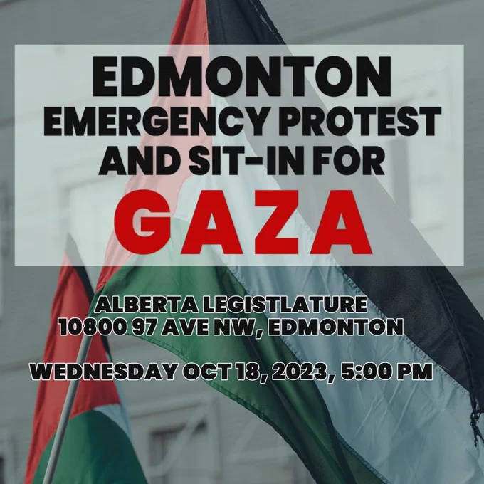 Edmonton Emergency protest and sit in for Gaza Alberta legislature 10800 97 ave NW, Edmonton 
Wednesday Oct 18, 2023, 5:00 pm