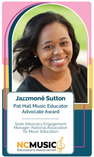 headshot of Jazzmone Sutton. Copy reads Pat Hall Music Educator Advocate Award, State Advocacy Engagement Manager, National Association for Music Education. North Carolina Music Educators Association logo. 