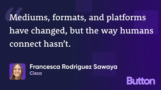 "Mediums, formats, and platforms have changed, but the way humans connect hasn't." —Francesca Rodriguez Sawaya, Cisco