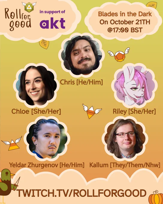 Poster with background of dusky sky and peach-colored clouds

Roll For Good in support of AKT
Blades in the Dark
On October 21st @ 17:00 BST
Avatars of Chris (he/him), Chloe (she/her), Riley (she/her), Yeldar (he/him), Kallum (they/them/nhw)
Twitch.tv/rollforgood