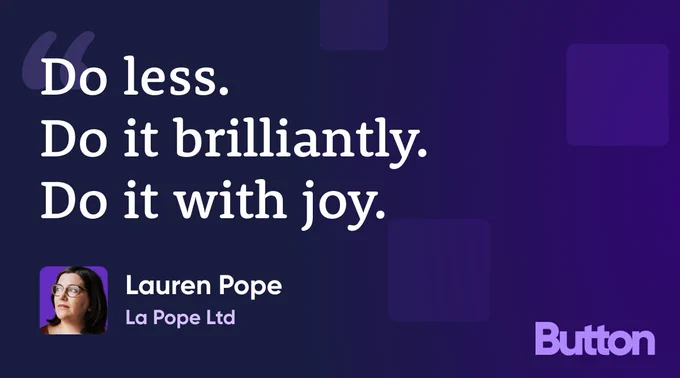 Do less, do it brilliantly, do it with joy. —Lauren Pope, La Pope Ltd