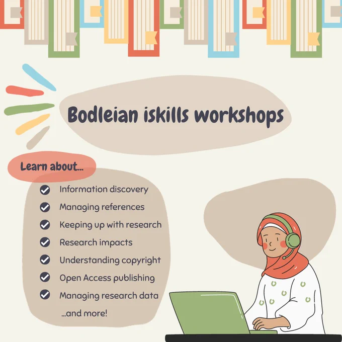 A title reads "Bodleian iSkills workshops" in the centre of the image with bubbles below reading "Learn about..." and then bullet points listing "Information discovery 
Managing references 
Keeping up with research 
Research impacts
Understanding copyright 
Open Access publishing
Managing research data
 ...and more!" The bubbles are pale brown on a cream backghround and there is also an drawing of a woman with an orange headscarf and green headphones typing on a matching green laptop. The top of the image has a border of books of various sizes and colours.