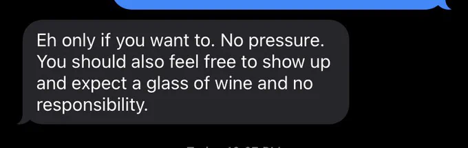 Screenshot of text that reads “Eh only if you want to. No pressure. You should also feel free to show up and expect a glass of wine and no responsibility.”