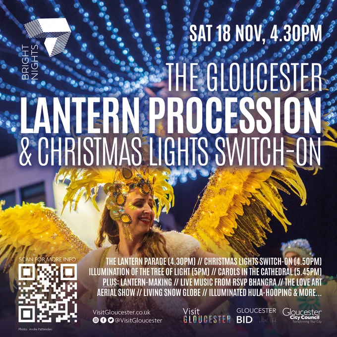  SAVE THE DATE - Gloucester's Lantern Procession & Christmas Lights Switch-On - Saturday 18th November.

A festive day out with free activities for all the family. Take part in the glowing lantern parade celebrating the 12 days of Christmas, watch the Tree of Light Ceremony with a little love in Kings Square, or join the singing and hear Gloucester Cathedral Carol Service a ringing.