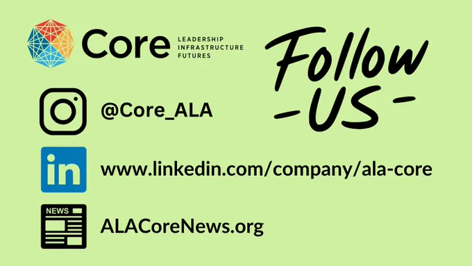 The "Core: Leadership, Infrastructure, Futures" logo in the upper left corner with the text "Follow Us" in the upper right corner. Below the logo, from top to bottom: the Instagram icon with "@Core_ALA", the LinkedIn icon with "www.linkedin.com/company/ala-core", and a "News" icon with "ALACoreNews.org", all on a lime green background.
