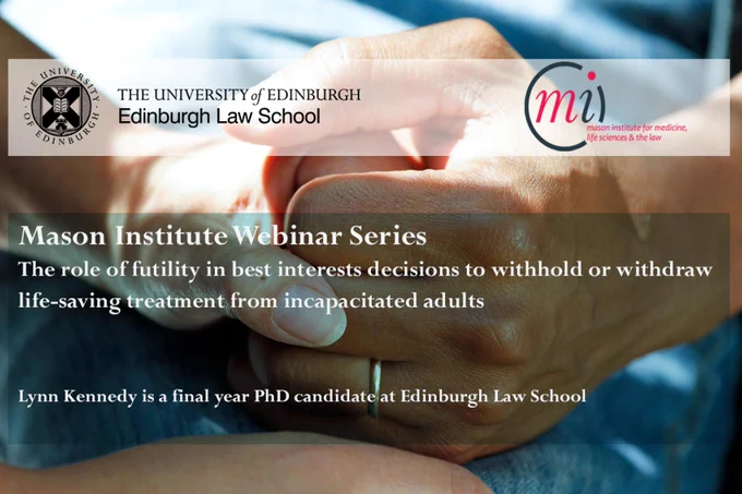 Mason Institute Webinar Series - The role of futility in best interests decisions to withhold or withdraw life-saving treatment from incapacitated adults. Lynn Kennedy is a final year PhD candidate at Edinburgh Law School. 