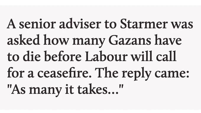 Pull-quote from article in quoted tweet:
‘A senior adviser to Starmer was asked how many Gazans have to die before Labour will call for a ceasefire. The reply came: “As many it takes…”’