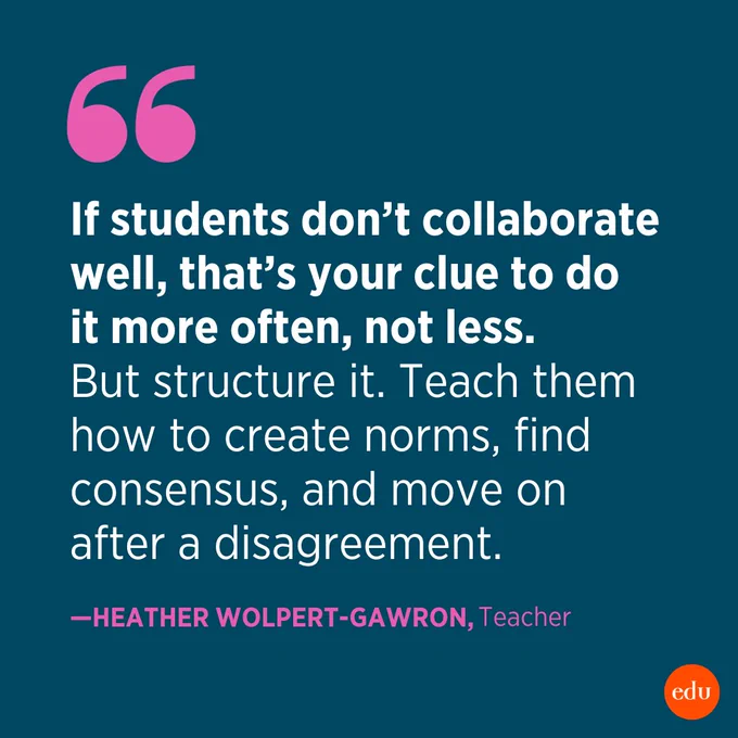"If students don’t collaborate well, that’s your clue to do it more often, not less. But structure it. Teach them how to create norms, find consensus, and move on after a disagreement." —Heather Wolpert-Gawron, Teacher