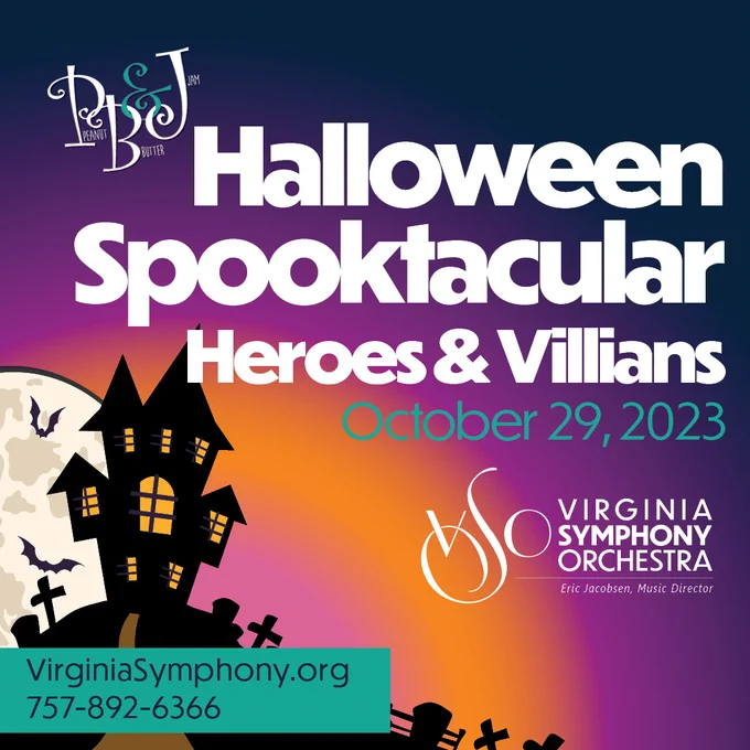 PB&J Halloween Spooktacular Heroes & Villains
October 29, 2023 

VirginiaSymphony.org
757-892-6366

Graphic features the Virginia Symphony Orchestra logo in front of a spooky-looking house. The house is surrounded by a graveyard, bats and has an image of the moon in the background.