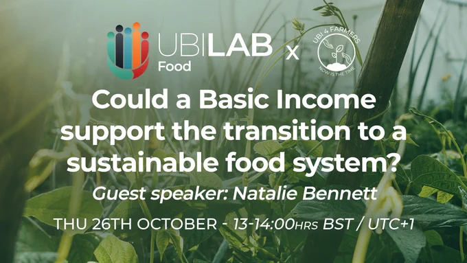 A graphic with the logos of UBI Lab Food and UBI4FARMERS at the top.

Below this are the words "Could a Basic Income support the transition to a sustainable food system?"

"Guest speaker: Natalie Bennett. Thursday 26th October – 13-14:00hrs BST / UTC 1"