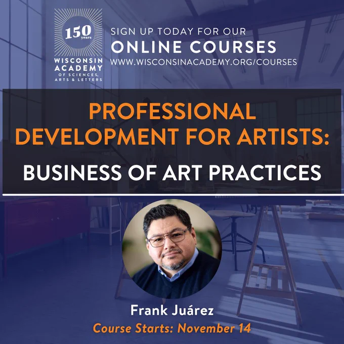 Wisconsin Academy Arts Course. Professional Development for Artists: Business of Art Practices. 

Instructor: Frank Juárez.
Virtual course starts November 14, 2023.