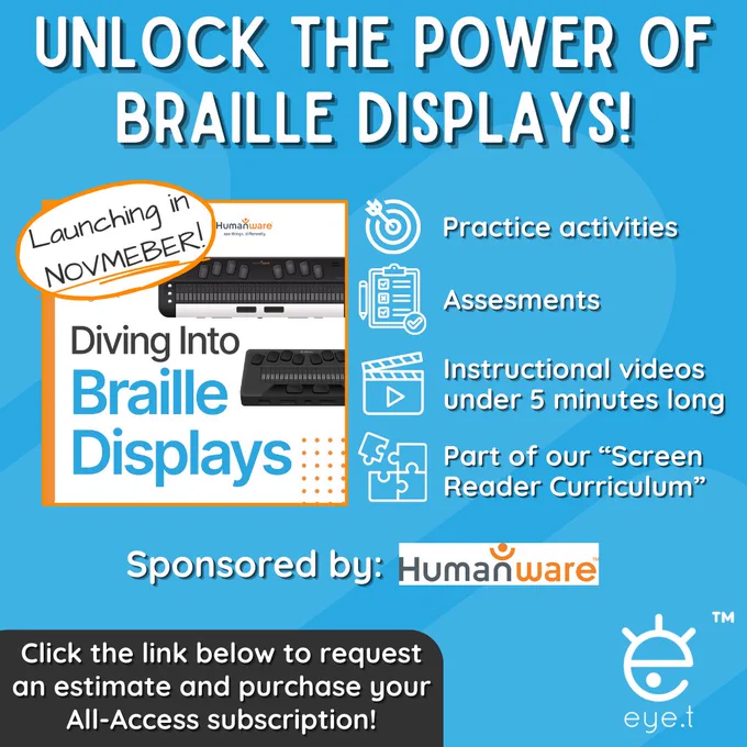 Header of, "Unlock the Power of Braille Displays" with text, "Practice Activities, Assessments, Instructional Videos under 5 minutes long, part of our screen reader curriculum. Click the link below to request an estimate and purchase your All-Access subscription! Logo of the course launching in November.