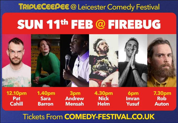 Sun 11th Feb
12.10pm Patrick Cahill
1.40pm Sara Barron
3pm Andrew Mensah
4.30pm Nick Helm
6pm Imran Yusuef
7.30pm Rob Auton