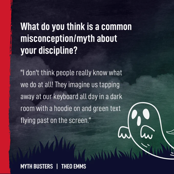 Text reads: 'What do you think is a common misconception/myth about your discipline?' "I don't think people really know what we do at all! They imagine us tapping away at our keyboard all day in a dark room with a hoodie on and green text flying past on the screen."