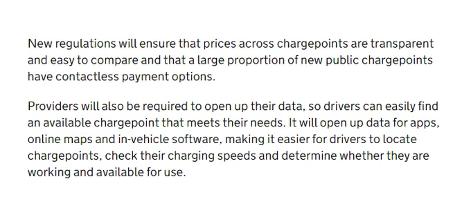 New regulations will ensure that prices across chargepoints are transparent and easy to compare and that a large proportion of new public chargepoints have contactless payment options.

Providers will also be required to open up their data, so drivers can easily find an available chargepoint that meets their needs. It will open up data for apps, online maps and in-vehicle software, making it easier for drivers to locate chargepoints, check their charging speeds and determine whether they are working and available for use.