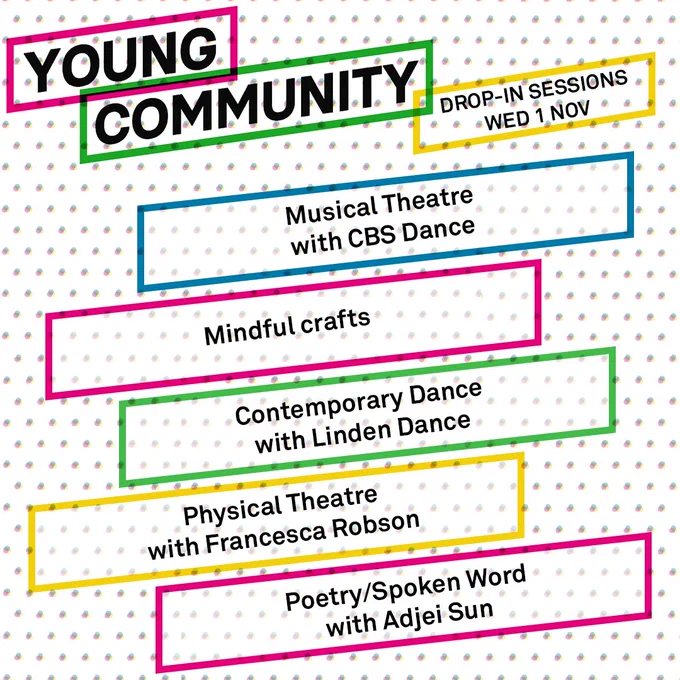 Young Community Drop-In Sessions Wed 1 Nov

Musical Theatre with CBS Dance
Mindful crafts
Contemporary Dance with Linden Dance
Physical Theatre with Francesca Robson
Poetry/Spoken Word with Adjei Sun