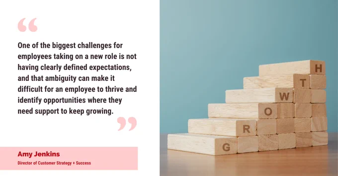 "One of the biggest challenges for employees taking on a new role is not having clearly defined expectations, and that ambiguity can make it difficult for an employee to thrive and identify opportunities where they need support to keep growing." — Amy Jenkins, theEMPLOYEEapp