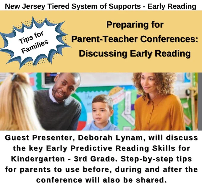 SPAN and New Jersey tiered systems of supports early reading workshop on tips for families in preparing for the parent teacher conferences: discussing early reading. Guest presenter Deborah Lynam will discuss the key early predictive reading skills for kindergarten through third grade. Step-by-step tips for parents to use before during and after the conference will also be shared.