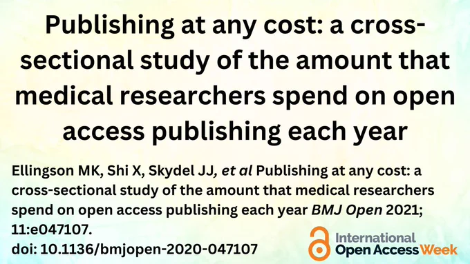 Text on a yellow and green background: Publishing at any cost: a cross-sectional study of the amount that medical researchers spend on open access publishing each year, Ellingson MK, Shi X, Skydel JJ, et al Publishing at any cost: a cross-sectional study of the amount that medical researchers spend on open access publishing each year BMJ Open 2021; 11:e047107. doi: 10.1136/bmjopen-2020-047107 . In the bottom left of the image is the International Open Access Week logo.