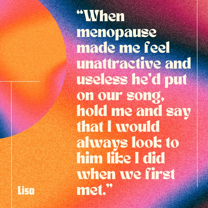 Text reads: "When menopause made me feel unattractive and useless he’d put on our song, hold me and say that I would always look to him like I did when we first met" in a white bubble text font. The background has a 70s feel, with lots of different bright colours.