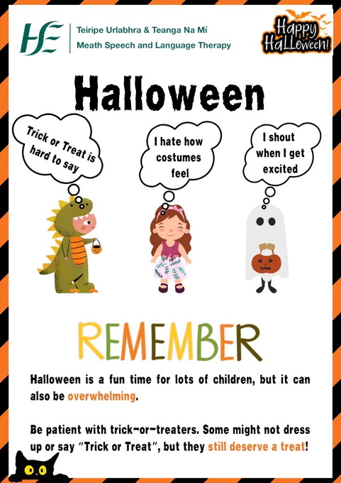 Title: Halloween

Pictured underneath are 3 cartoon children.

Child 1: wearing a dinosaur costume. A thought bubble reads, "Trick or Treat is hard to say"

Child 2: a girl with long brown hair who is wearing a dress, not a costume. A thought bubble reads, "I hate how costumes feel"

Child 3: a child in a ghost costume. A thought bubble reads, "I shout when I get excited"

In large letters: remember

Underneath reads: 
Halloween is a fun time for lots of people, but it can also be overwhelming. Be patient with trick-or-treaters. 

Some might not dress up or say “Trick or Treat”, but they still deserve a treat!