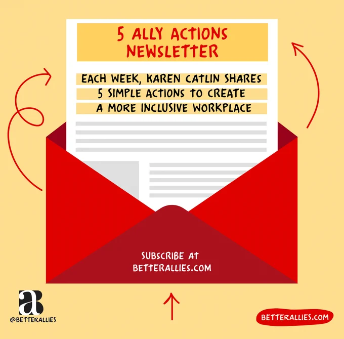 Illustration of a red envelope with a newsletter coming out of it. The newsletter reads 5 Ally Actions Newsletter, each week Karen Catlin shares 5 simple actions to create a more inclusive workplace. The envelope has the text Subscribe at betterallies dot com. Red arrows draw your attention from the envelope to the newsletter. In the lower corners are the better allies logo and a red bubble with betterallies dot com.