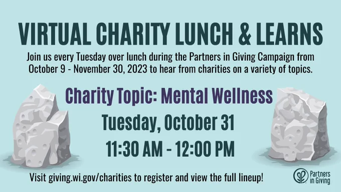 Virtual Charity Lunch and Learns: Join us every Tuesday over lunch during the Partners in Giving Campaign from October 9 to November 30, 2023 to hear from charities on a variety of topics. The next session is on the Charity Topic of Mental Wellness and will be held on Tuesday, October 31 from 11:30 AM to 12:00 PM. Visit giving.wi.gov/charities to register and view the full lineup!