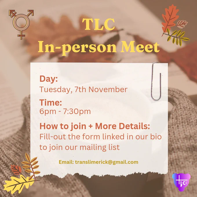 Background of a woolen sweater lying on a piece of notepaper alongside some brown leaves. The TLC logo is at the bottom-right corner, the transgender symbol is in the top-left corner, and cartoon autumn leaves are in the other two corners. Yellow text at the top reads: “TLC In-person Meet”. In the centre, orange text on white paper with a paper clip reads: “Day: Tuesday, 7th November. Time: 6pm to 7:30pm. How to join and More Details: Fill-out the form linked in our bio to join our mailing list”. Below this, yellow text at the bottom reads: “Email: translimerick@gmail.com”.