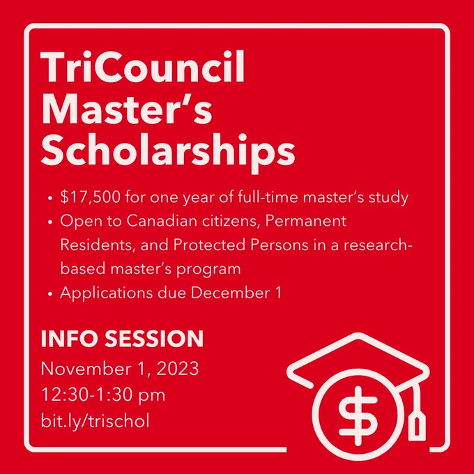 White text on a red background reads: TriCouncil Master's Scholarships. $17,500 for one year of full-time master's study. Open to Canadian citizen, Permanent Residents, and Protected Persons in a research-based master's program. Applications due December 1. Info Session: November 1, 2023. 12:30-1:30 pm. bit.ly/trischol