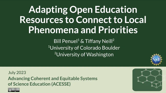 Adapting Open Education Resources to Connect to Local Phenomena and Priorities

Bill Penuel 1 & Tiffany Neill 2
1 University of Colorado Boulder 
2 University of Washington

July 2023

Advancing Coherent and Equitable Systems
of Science Education (ACESSE)