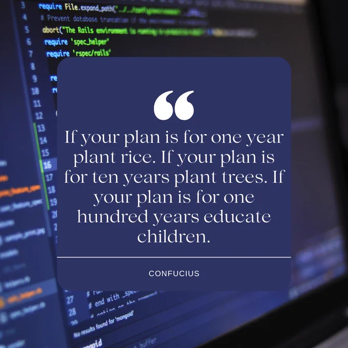 If your plan is for one year plant rice. If your plan is for ten years plant trees. If your plan is for one hundred years educate children.