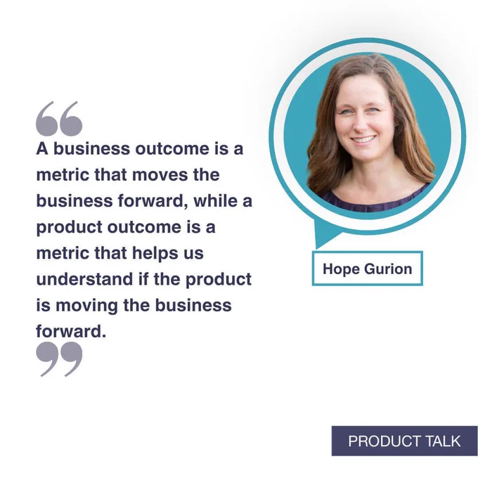 A quote that reads, 'A business outcome is a metric that moves the business forward, while a product outcome is a metric that helps us understand if the product is moving the business forward.' with a picture of Hope Gurion.