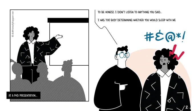 A comic from Did This Really Happen? A women gives a PhD presentation. Afterwards a man says "to be honest I didn't listen to anything you said... I was too busy determining whether you would sleep with me." The woman is furious and upset. 