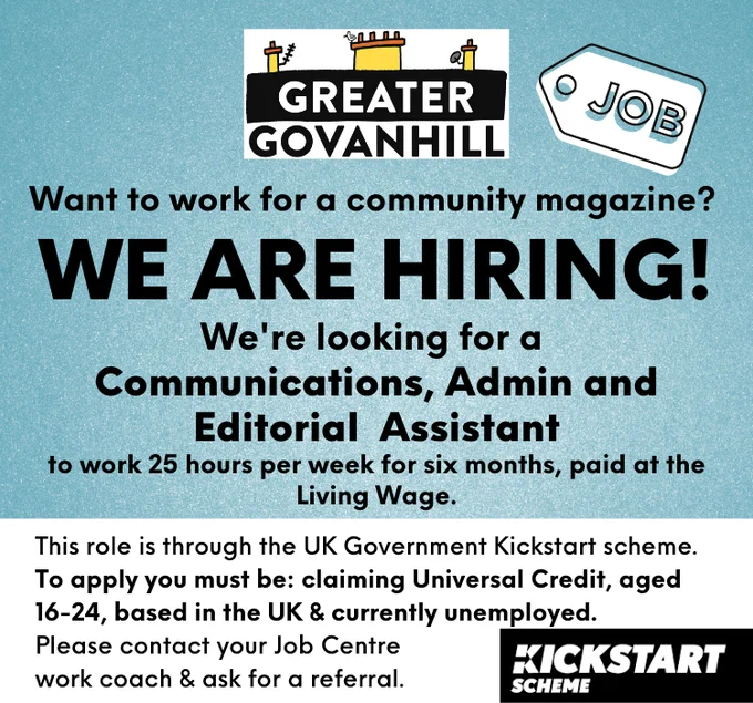Poster for job advert. Text reads: 
WE ARE HIRING
We're looking for a communications, admin and editorial assistan to work 25 hours per week for six months paid at the living wage. 
This is through the UK Government Kickstart Scheme, which means applicants must be on Universal Credit, aged 16-24, currently unemployed and based in the UK. To see if you are eligible to apply, please contact your Job Centre work coach, and provide them with the reference postcode: G42. 