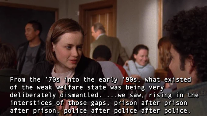 A Ruth Wilson Gilmore quotation about abolition is the caption for a still from the popular television program Gilmore Girls. The caption states: "From the '70s into the early '90s, what existed of the weak welfare state was being very deliberately dismantled. ...we saw, rising in the interstices of those gaps, prison after prison after prison, police after police after police."