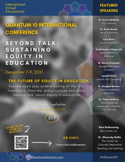 Flyer for Q 10 Conference: The future of equity in eduction: Expand upon our understanding of the q10 framework, theories, and practices and move beyond talk. Dec 7-9, 2021. Regular registration fee $149.00. Featured speakers are Dr. K McBride, Dr. Novak, L. Bosio, A. Fritzgerald, Dr. Gresham, J. Pitts, Dr. Reeves, Dr. Sullivan, Ravi Hutheesing, Dr. Hollie