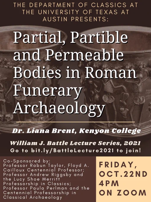 A poster advertising the talk from the tweet. In the background it features two silver cups with dancing skeletons on them. It says: The Department of Classics at the University of Texas at Austin presents: Partial Partible and Permeable Bodies in Roman Funerary Archaeology, Dr. Liana Brent, Kenyon College. William J. Battle Lecture Series, 2021. Go to bit.ly/BattleLecture2021 to join! Co-sponsored by: Professor Rabun Taylor, Floyd A. Cailloux Centennial Professor; Professor Andrew Riggsby and the Lucy Shoe Merritt Professorship in Classics; Professor Paula Perlman and the Centennial Professorship in Classical Archaeology. Friday, Oct. 22nd 4pm on Zoom. 